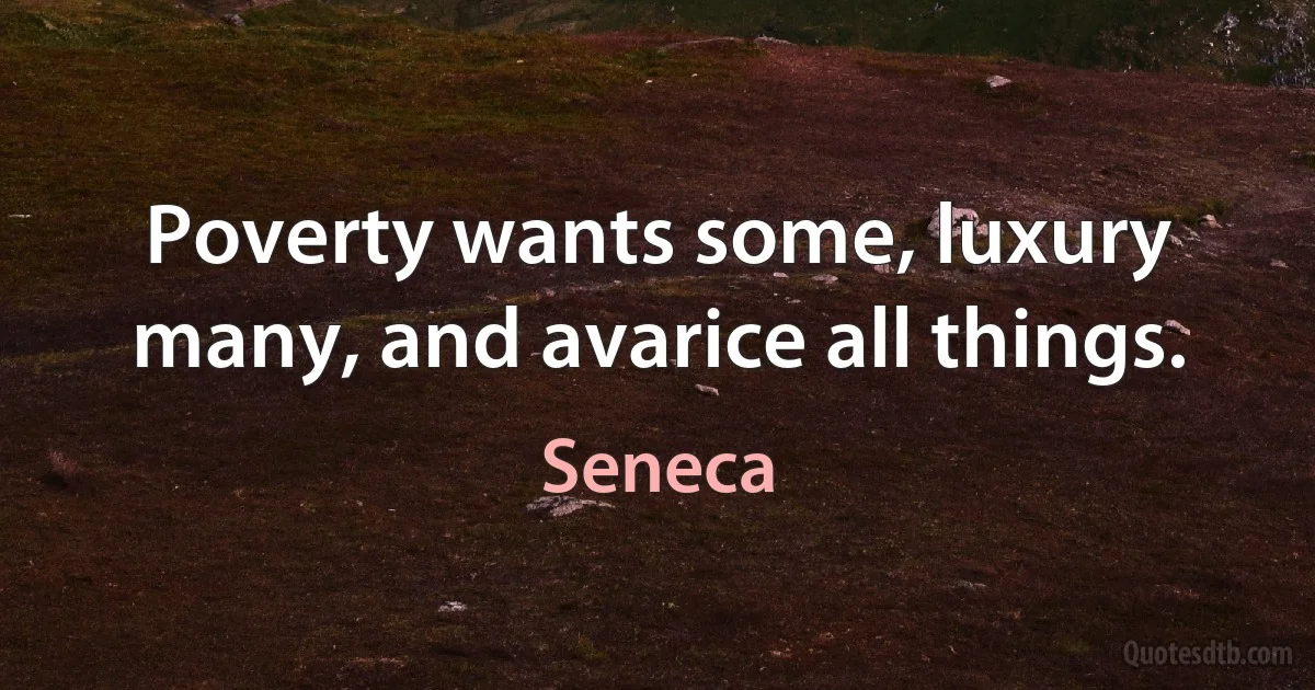 Poverty wants some, luxury many, and avarice all things. (Seneca)