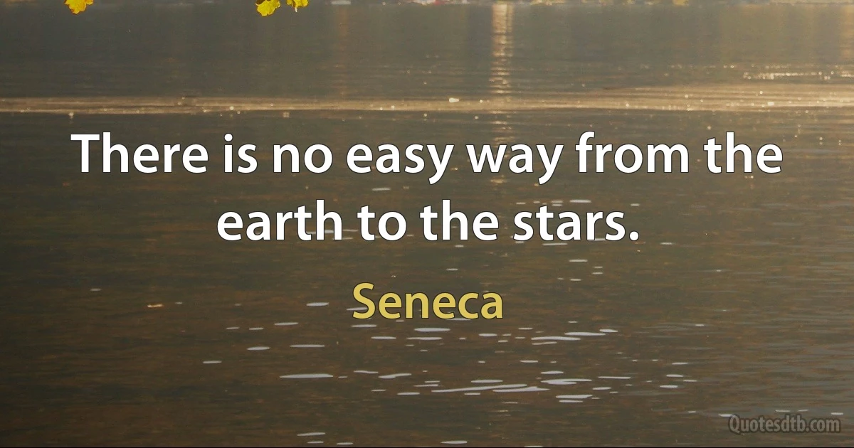 There is no easy way from the earth to the stars. (Seneca)