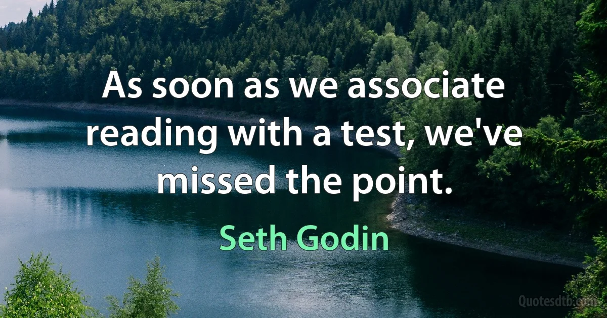 As soon as we associate reading with a test, we've missed the point. (Seth Godin)