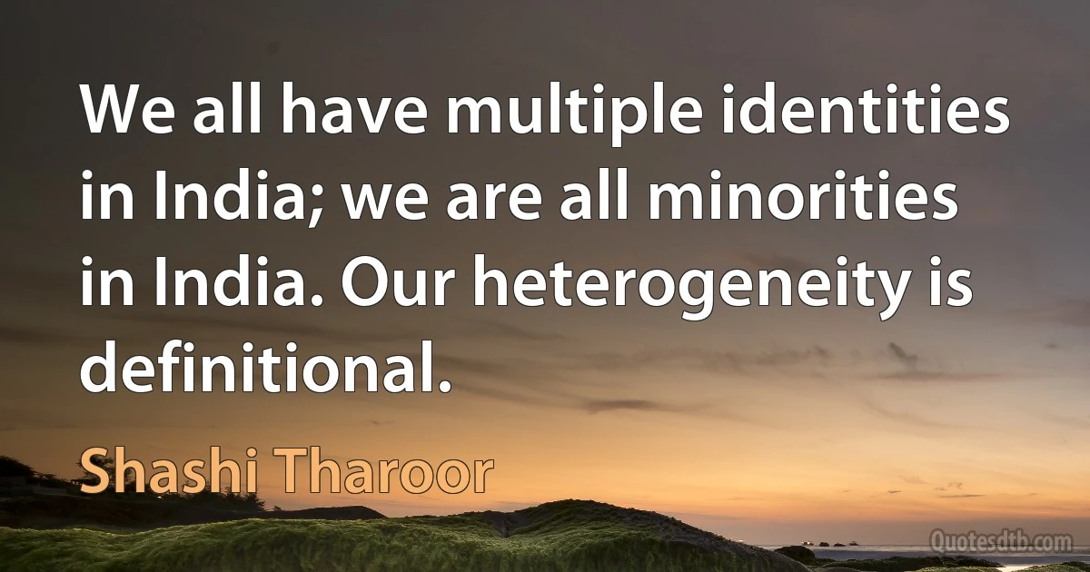 We all have multiple identities in India; we are all minorities in India. Our heterogeneity is definitional. (Shashi Tharoor)