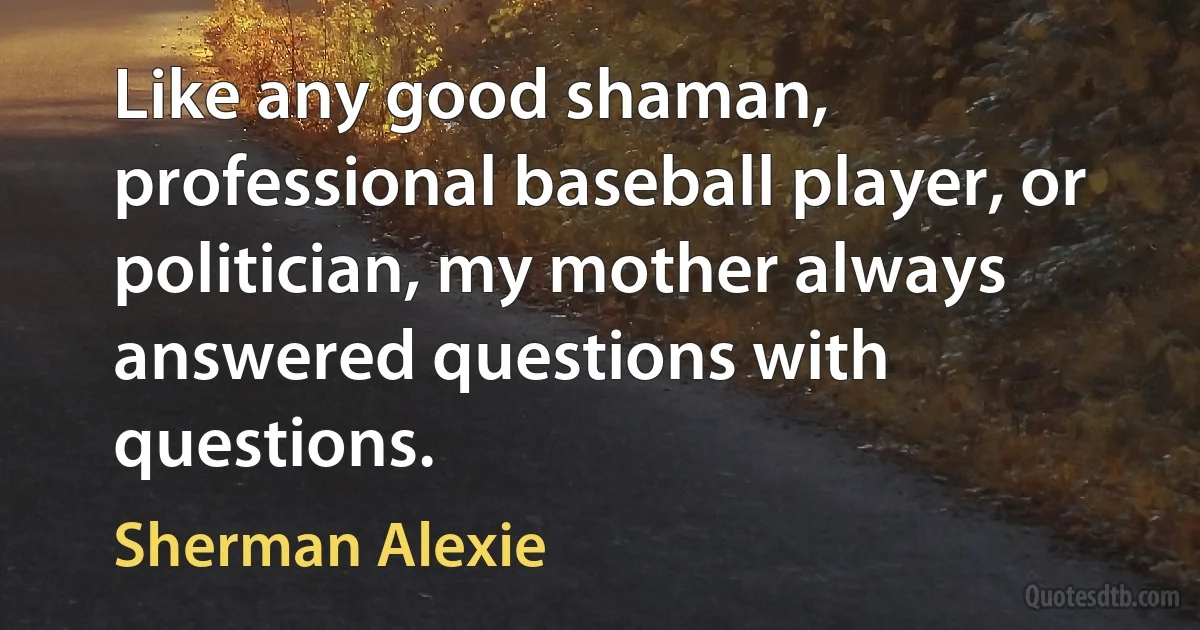 Like any good shaman, professional baseball player, or politician, my mother always answered questions with questions. (Sherman Alexie)