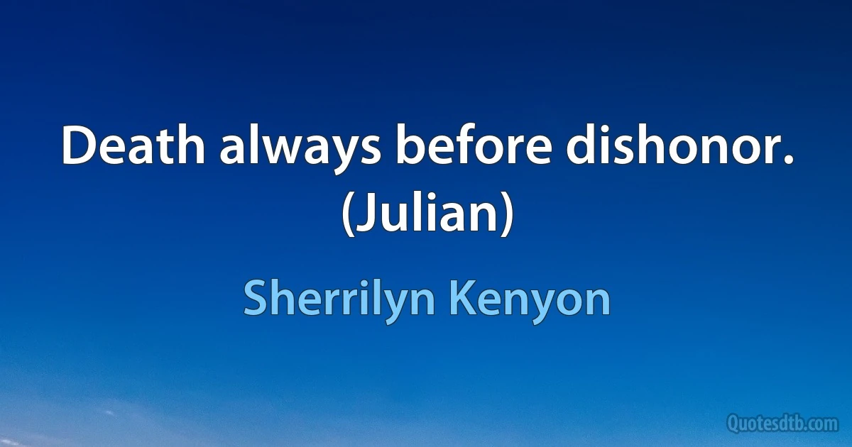 Death always before dishonor. (Julian) (Sherrilyn Kenyon)