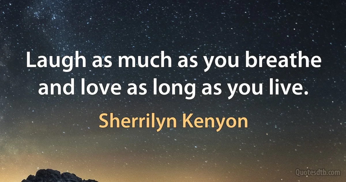 Laugh as much as you breathe and love as long as you live. (Sherrilyn Kenyon)