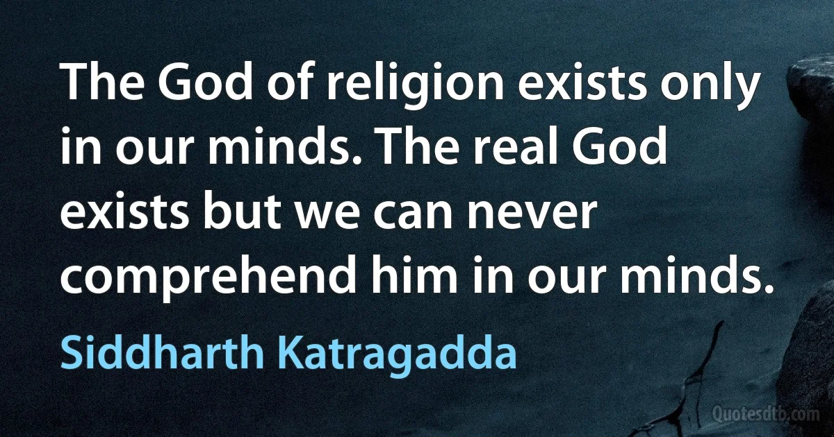 The God of religion exists only in our minds. The real God exists but we can never comprehend him in our minds. (Siddharth Katragadda)