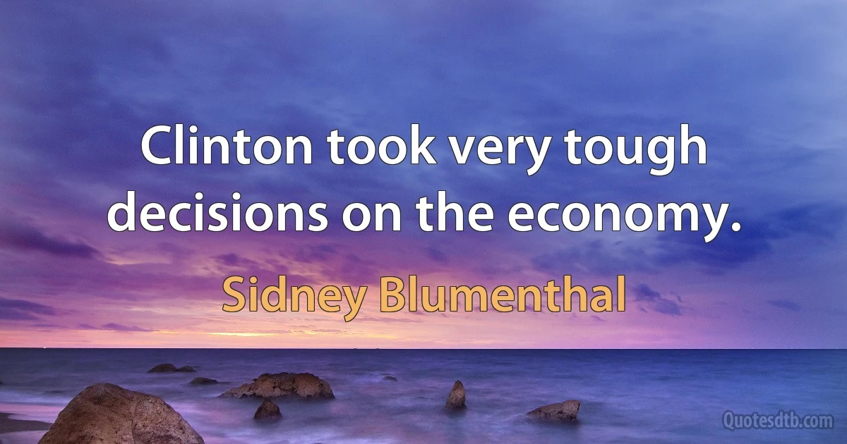 Clinton took very tough decisions on the economy. (Sidney Blumenthal)