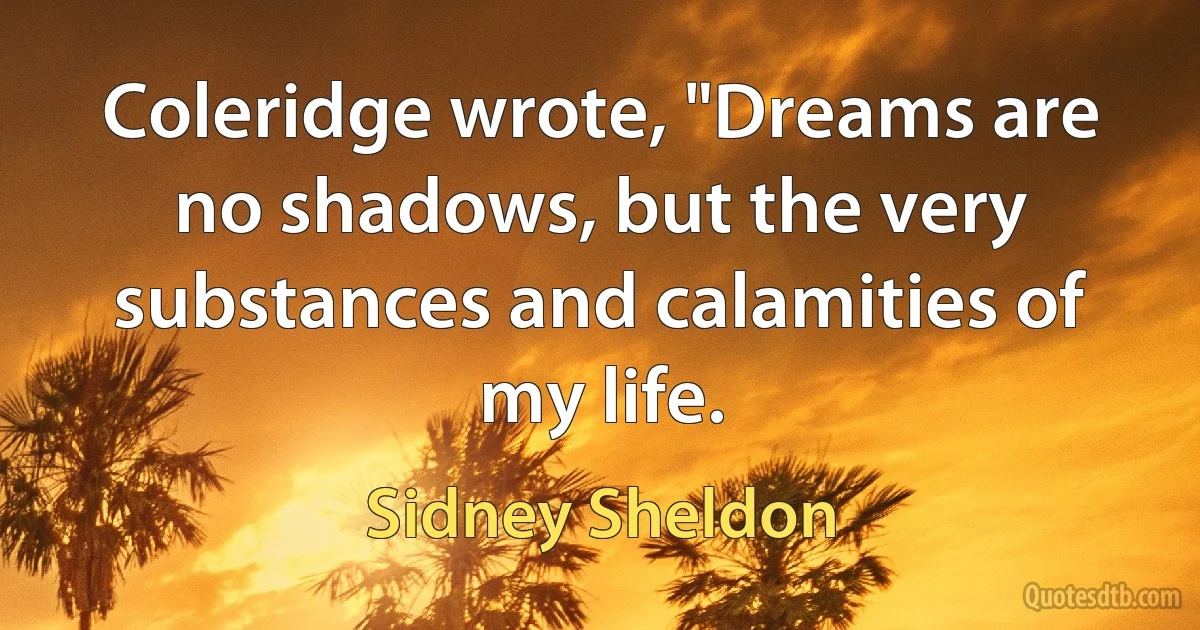 Coleridge wrote, "Dreams are no shadows, but the very substances and calamities of my life. (Sidney Sheldon)