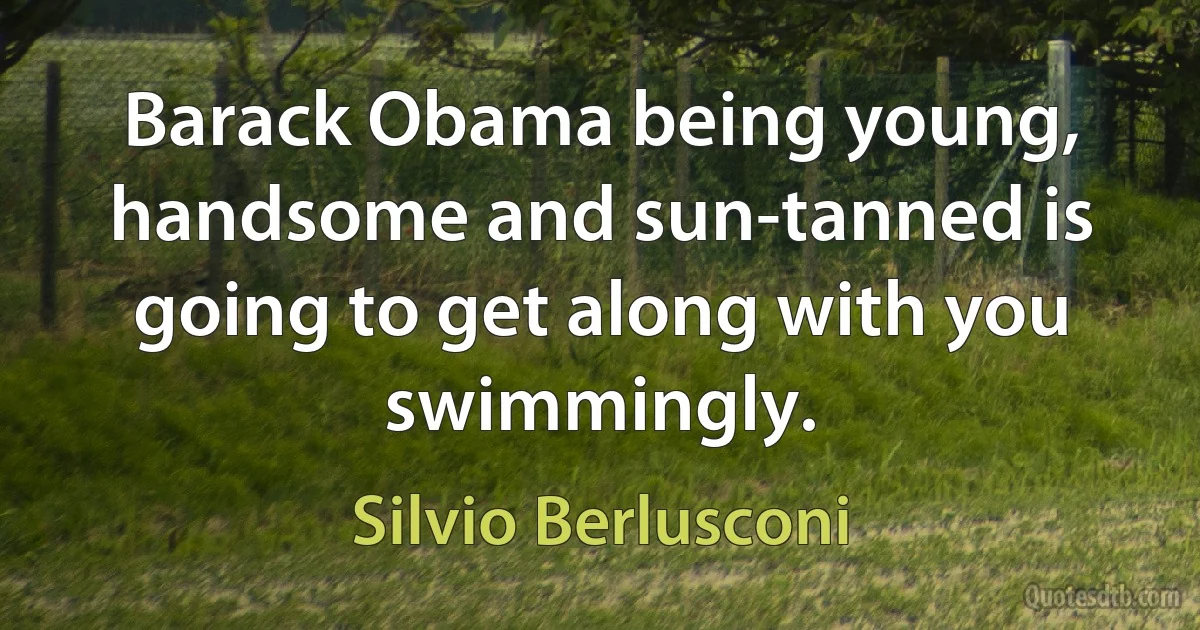 Barack Obama being young, handsome and sun-tanned is going to get along with you swimmingly. (Silvio Berlusconi)