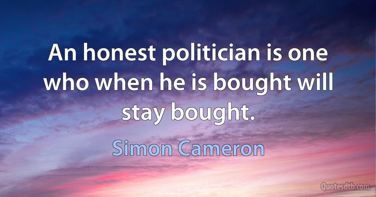 An honest politician is one who when he is bought will stay bought. (Simon Cameron)