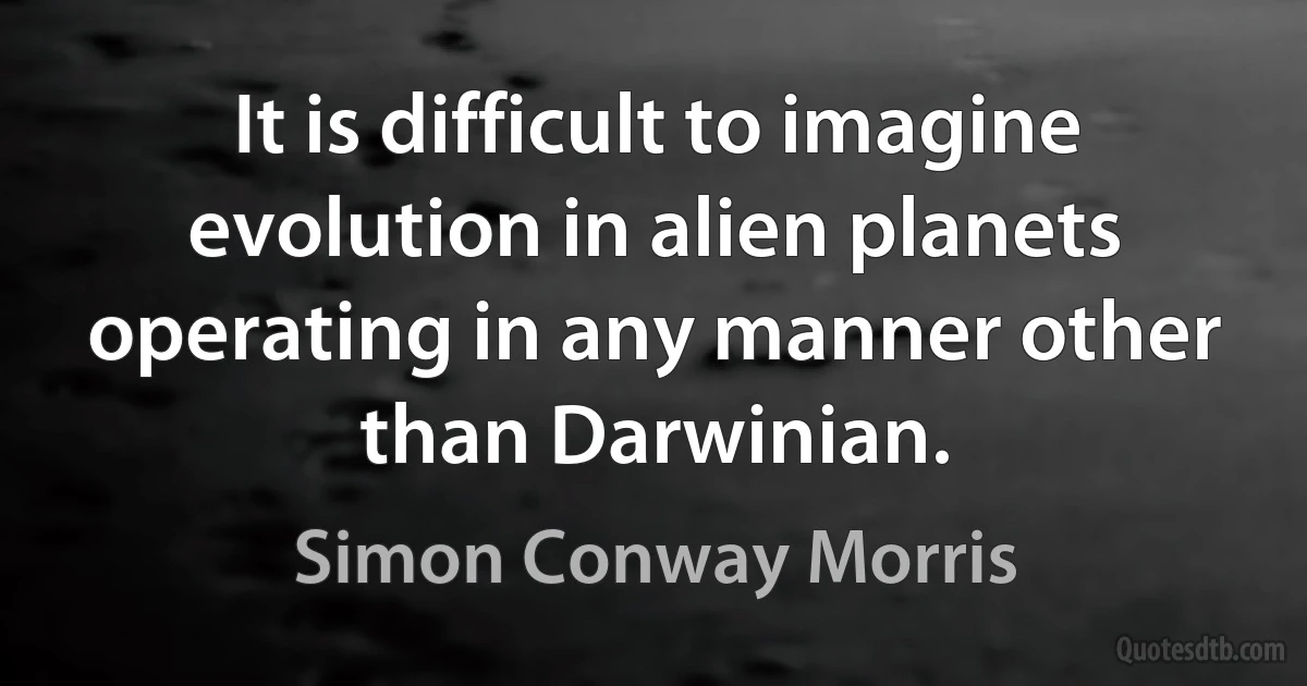 It is difficult to imagine evolution in alien planets operating in any manner other than Darwinian. (Simon Conway Morris)