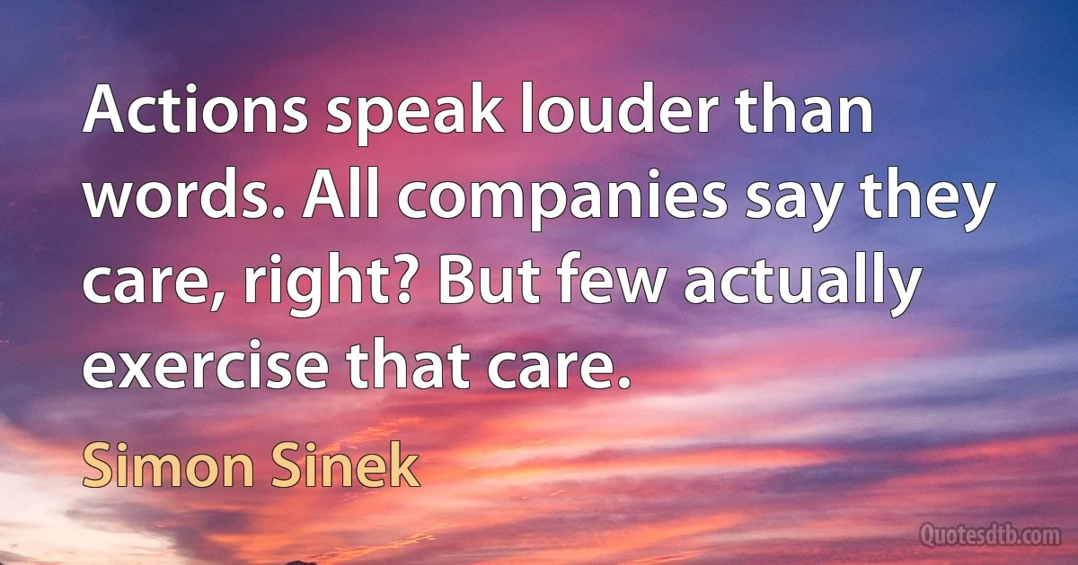 Actions speak louder than words. All companies say they care, right? But few actually exercise that care. (Simon Sinek)