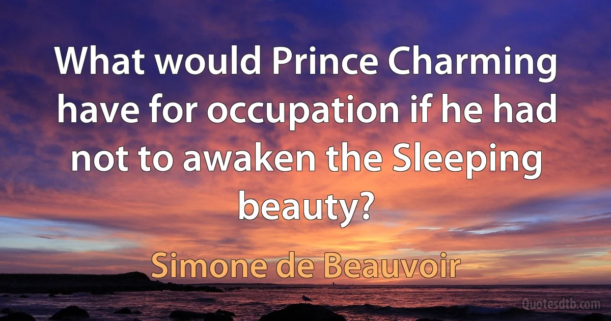 What would Prince Charming have for occupation if he had not to awaken the Sleeping beauty? (Simone de Beauvoir)