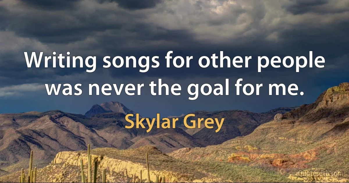 Writing songs for other people was never the goal for me. (Skylar Grey)