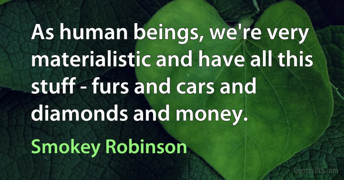 As human beings, we're very materialistic and have all this stuff - furs and cars and diamonds and money. (Smokey Robinson)