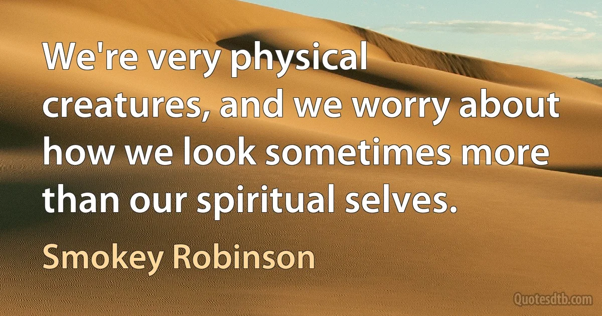 We're very physical creatures, and we worry about how we look sometimes more than our spiritual selves. (Smokey Robinson)