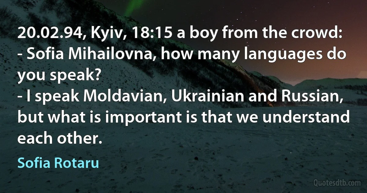 20.02.94, Kyiv, 18:15 a boy from the crowd:
- Sofia Mihailovna, how many languages do you speak?
- I speak Moldavian, Ukrainian and Russian, but what is important is that we understand each other. (Sofia Rotaru)