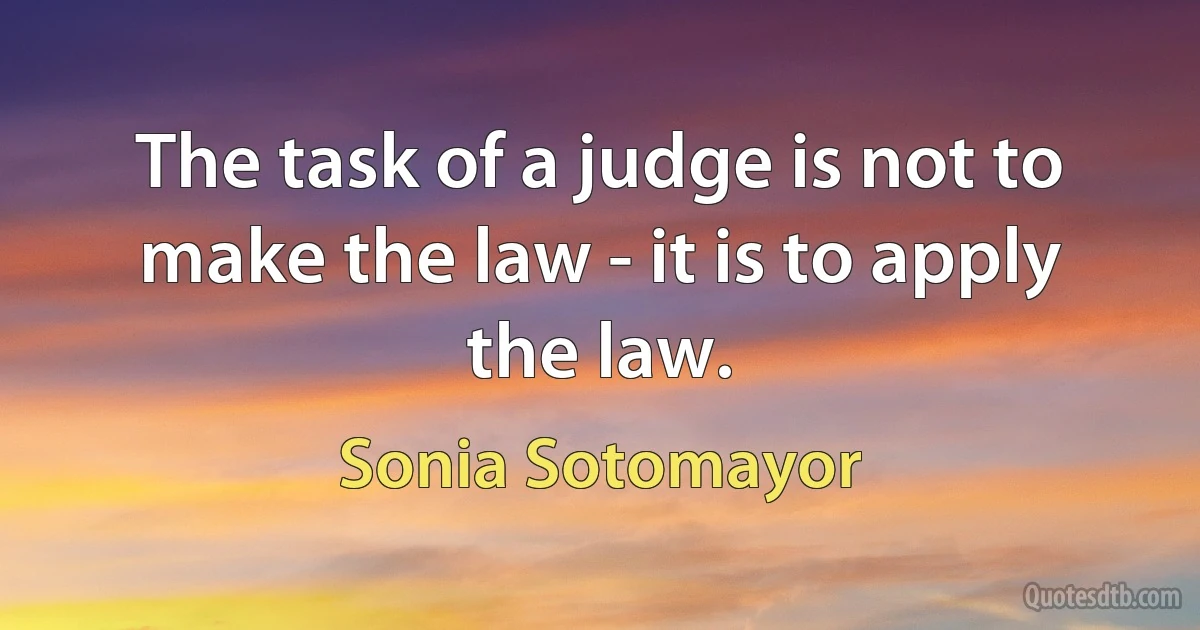 The task of a judge is not to make the law - it is to apply the law. (Sonia Sotomayor)