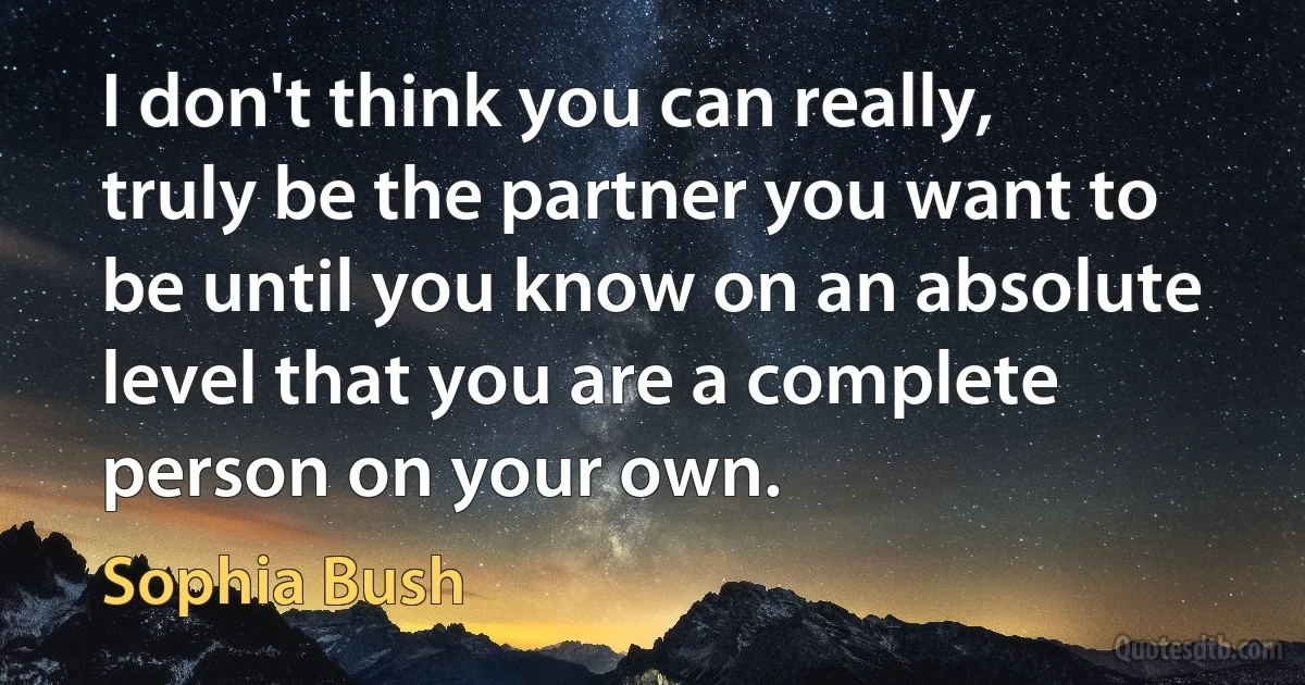 I don't think you can really, truly be the partner you want to be until you know on an absolute level that you are a complete person on your own. (Sophia Bush)