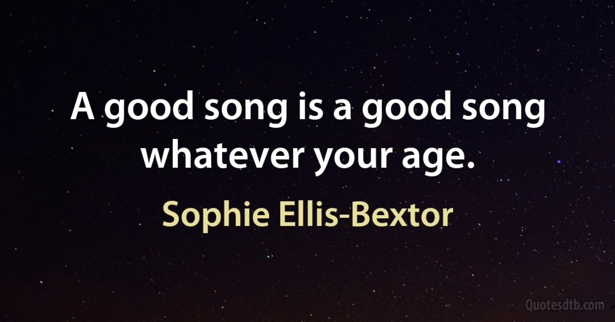 A good song is a good song whatever your age. (Sophie Ellis-Bextor)