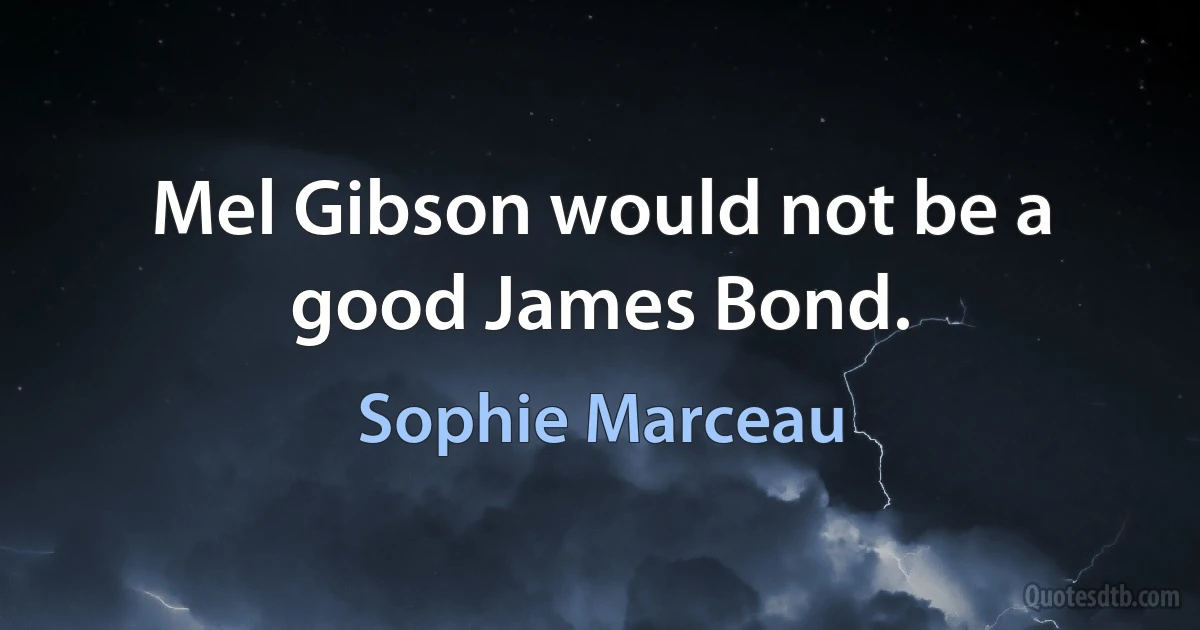 Mel Gibson would not be a good James Bond. (Sophie Marceau)