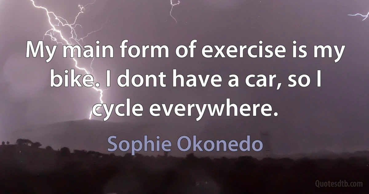 My main form of exercise is my bike. I dont have a car, so I cycle everywhere. (Sophie Okonedo)