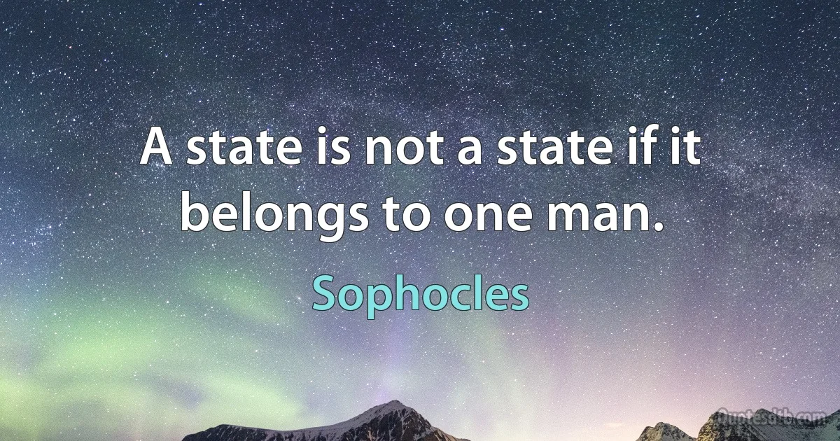 A state is not a state if it belongs to one man. (Sophocles)