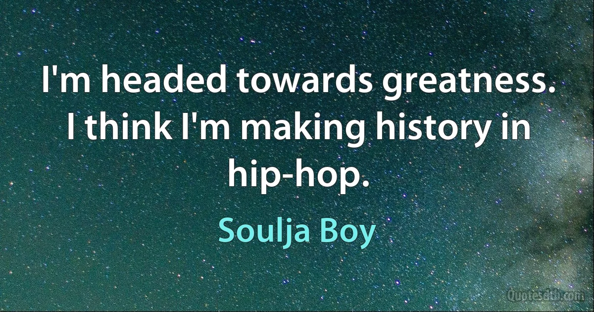 I'm headed towards greatness. I think I'm making history in hip-hop. (Soulja Boy)