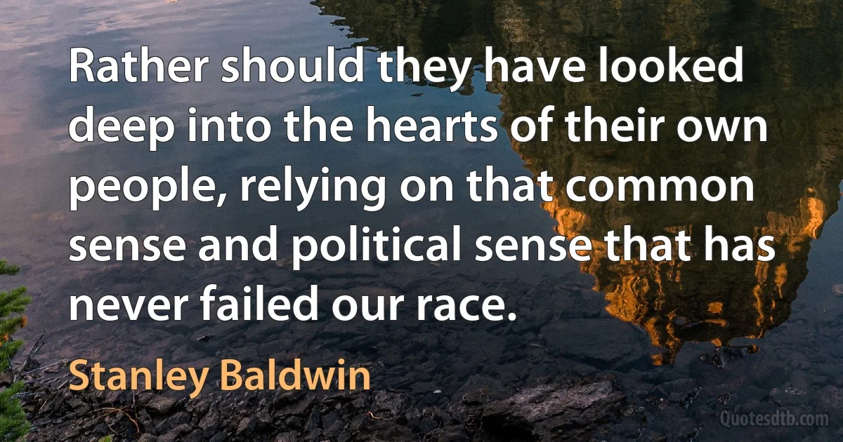 Rather should they have looked deep into the hearts of their own people, relying on that common sense and political sense that has never failed our race. (Stanley Baldwin)