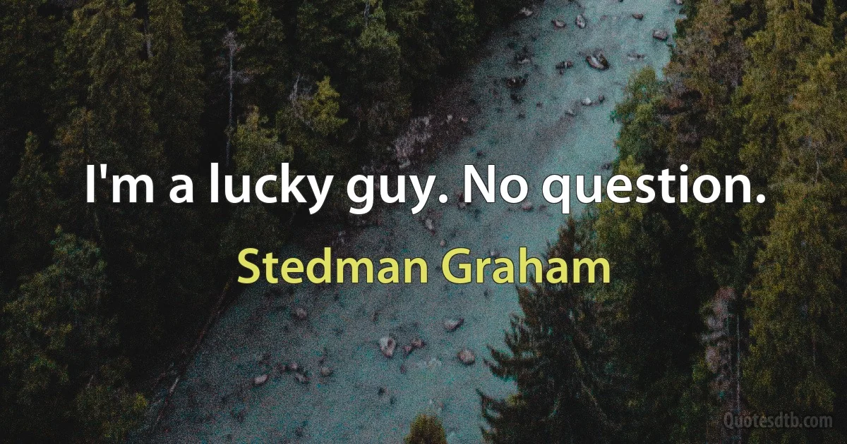 I'm a lucky guy. No question. (Stedman Graham)