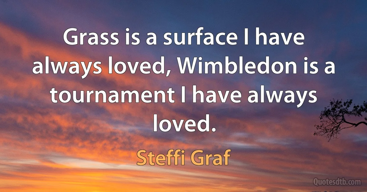 Grass is a surface I have always loved, Wimbledon is a tournament I have always loved. (Steffi Graf)