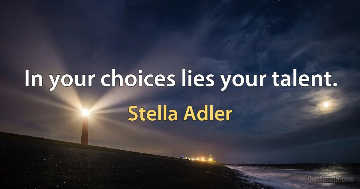 In your choices lies your talent. (Stella Adler)