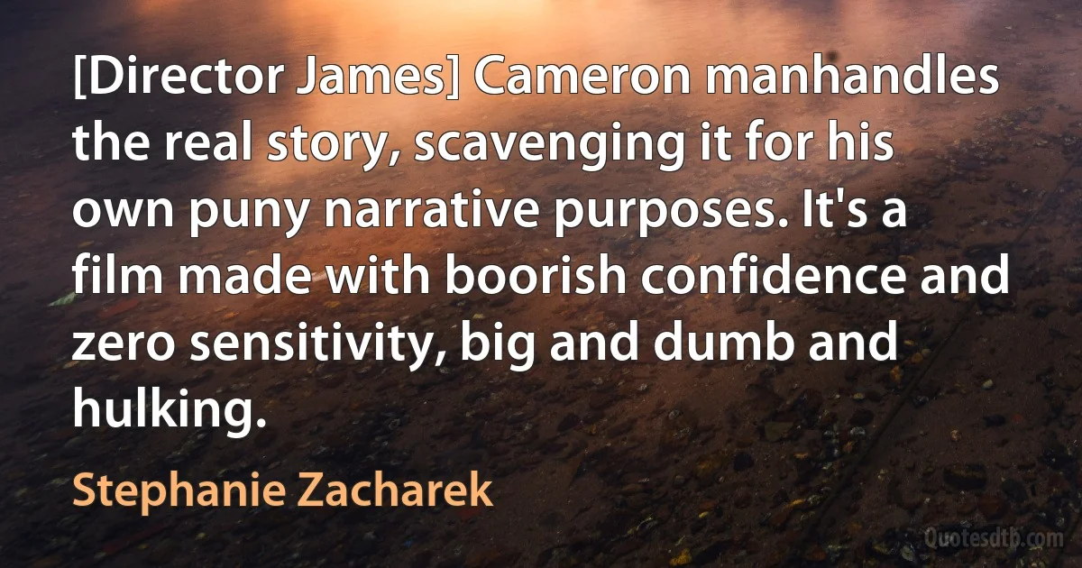 [Director James] Cameron manhandles the real story, scavenging it for his own puny narrative purposes. It's a film made with boorish confidence and zero sensitivity, big and dumb and hulking. (Stephanie Zacharek)