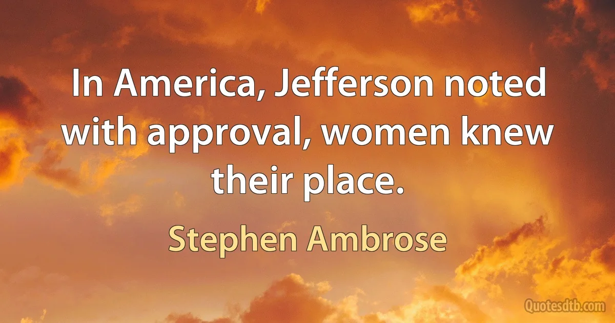 In America, Jefferson noted with approval, women knew their place. (Stephen Ambrose)