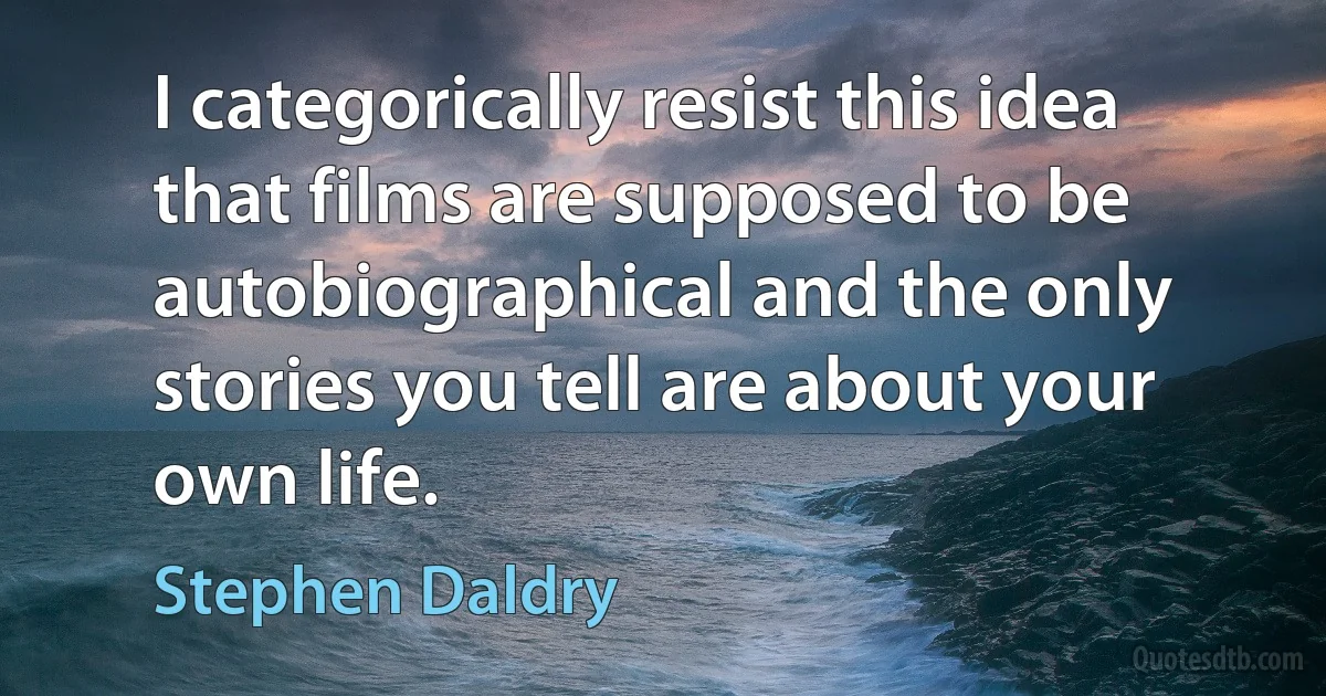 I categorically resist this idea that films are supposed to be autobiographical and the only stories you tell are about your own life. (Stephen Daldry)