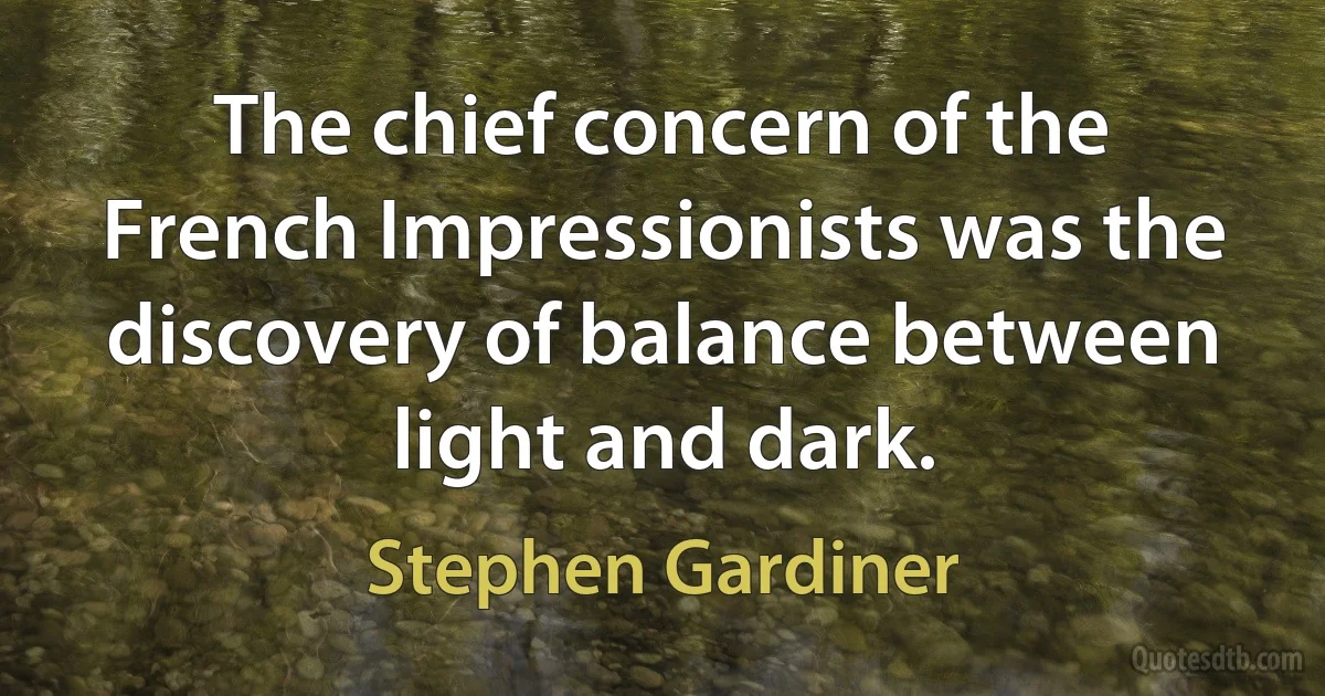 The chief concern of the French Impressionists was the discovery of balance between light and dark. (Stephen Gardiner)