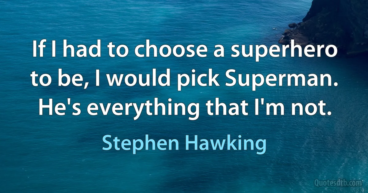 If I had to choose a superhero to be, I would pick Superman. He's everything that I'm not. (Stephen Hawking)