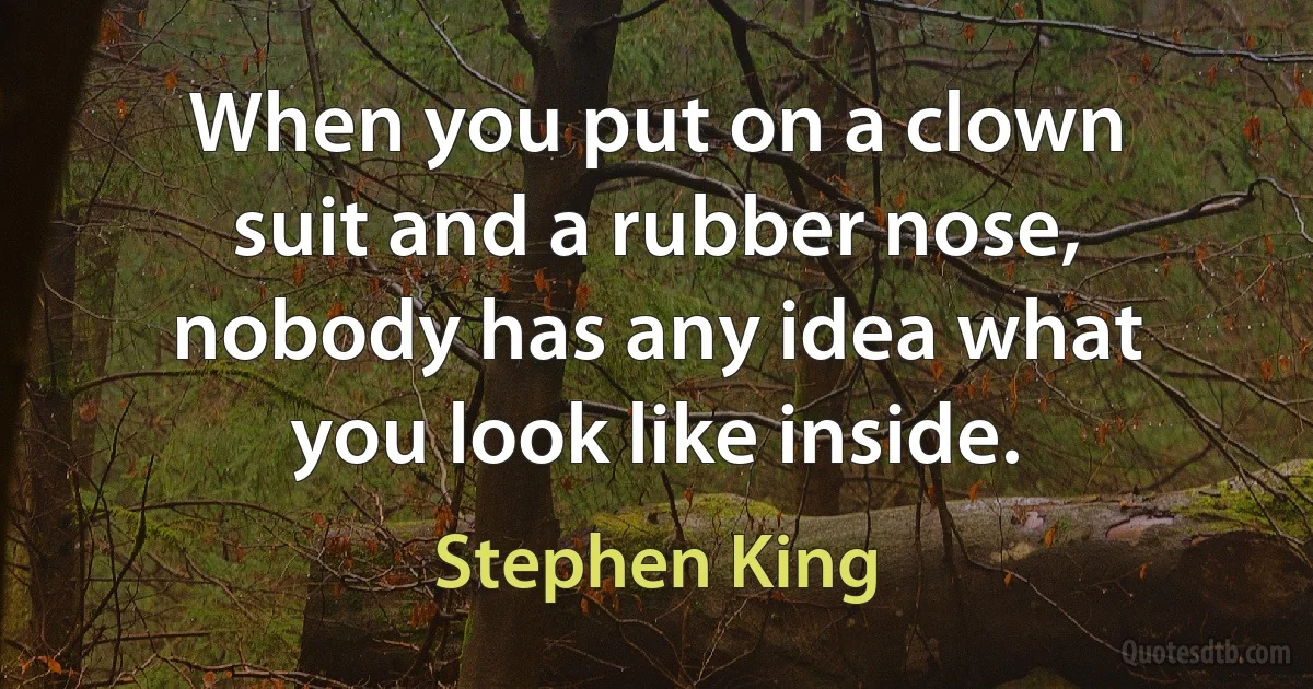 When you put on a clown suit and a rubber nose, nobody has any idea what you look like inside. (Stephen King)