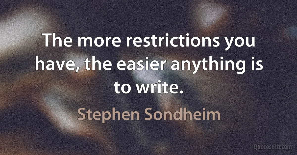 The more restrictions you have, the easier anything is to write. (Stephen Sondheim)