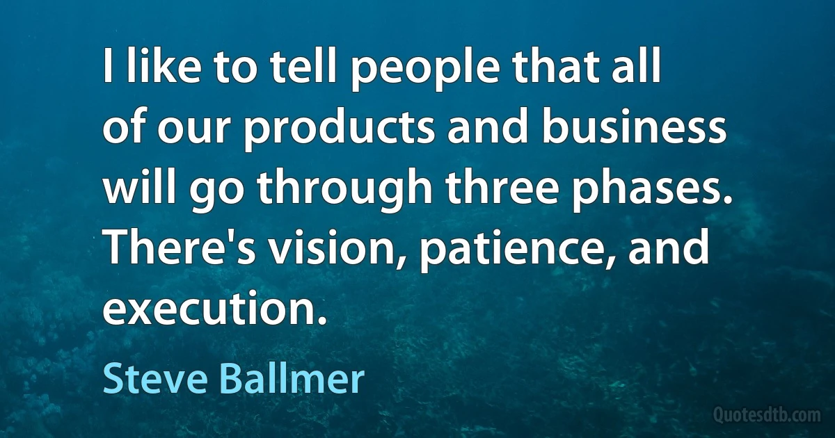 I like to tell people that all of our products and business will go through three phases. There's vision, patience, and execution. (Steve Ballmer)