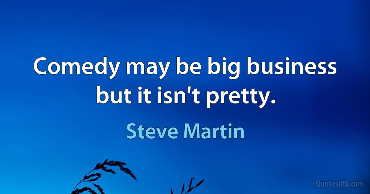 Comedy may be big business but it isn't pretty. (Steve Martin)