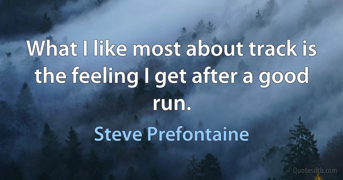 What I like most about track is the feeling I get after a good run. (Steve Prefontaine)