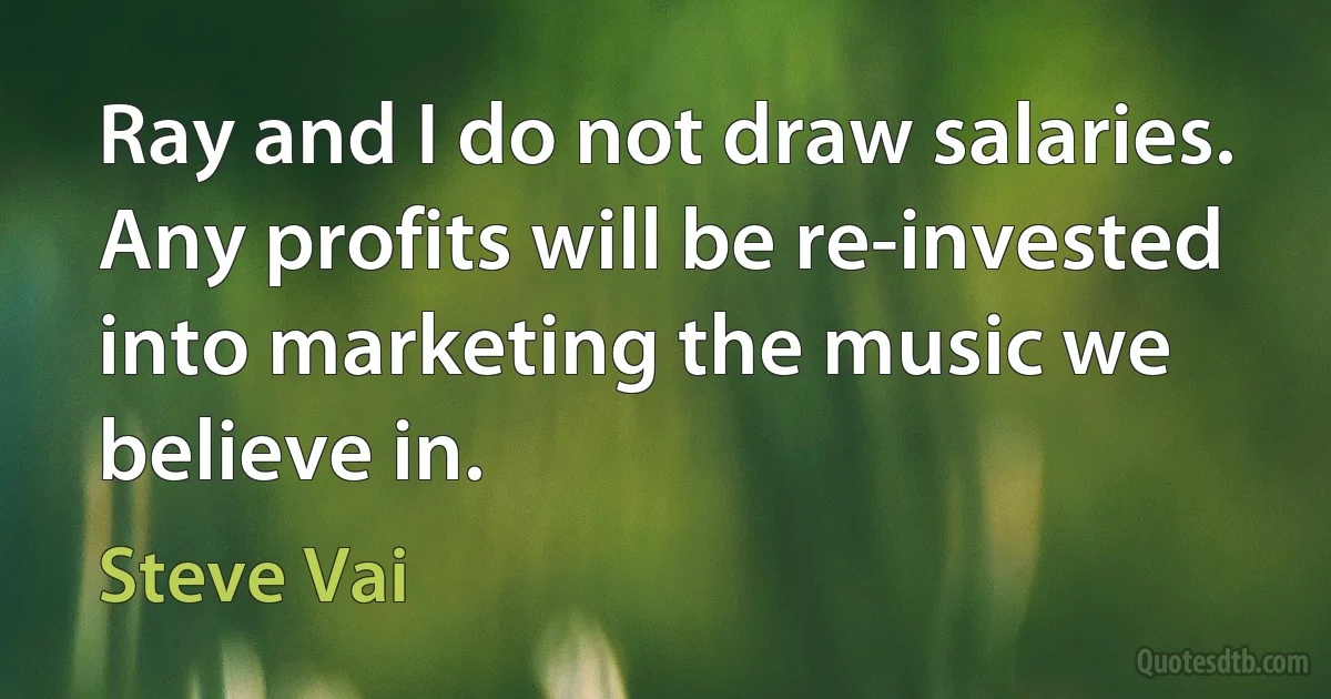 Ray and I do not draw salaries. Any profits will be re-invested into marketing the music we believe in. (Steve Vai)