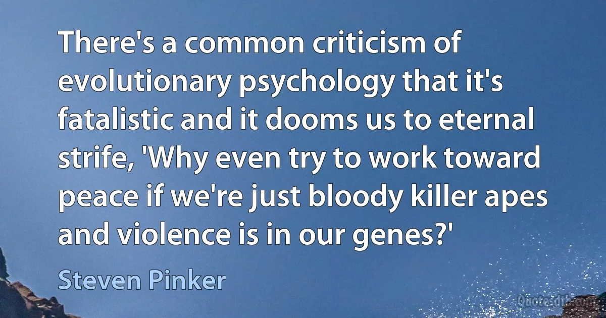 There's a common criticism of evolutionary psychology that it's fatalistic and it dooms us to eternal strife, 'Why even try to work toward peace if we're just bloody killer apes and violence is in our genes?' (Steven Pinker)