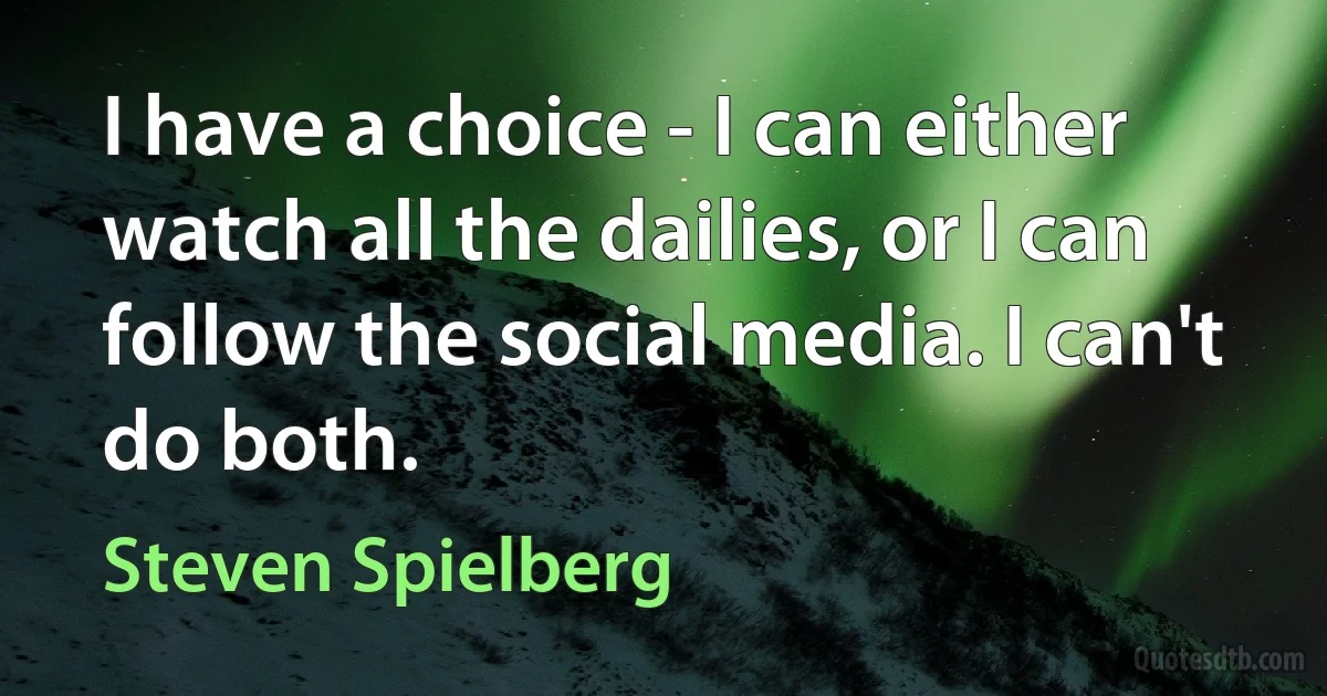 I have a choice - I can either watch all the dailies, or I can follow the social media. I can't do both. (Steven Spielberg)