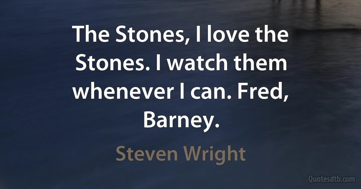 The Stones, I love the Stones. I watch them whenever I can. Fred, Barney. (Steven Wright)