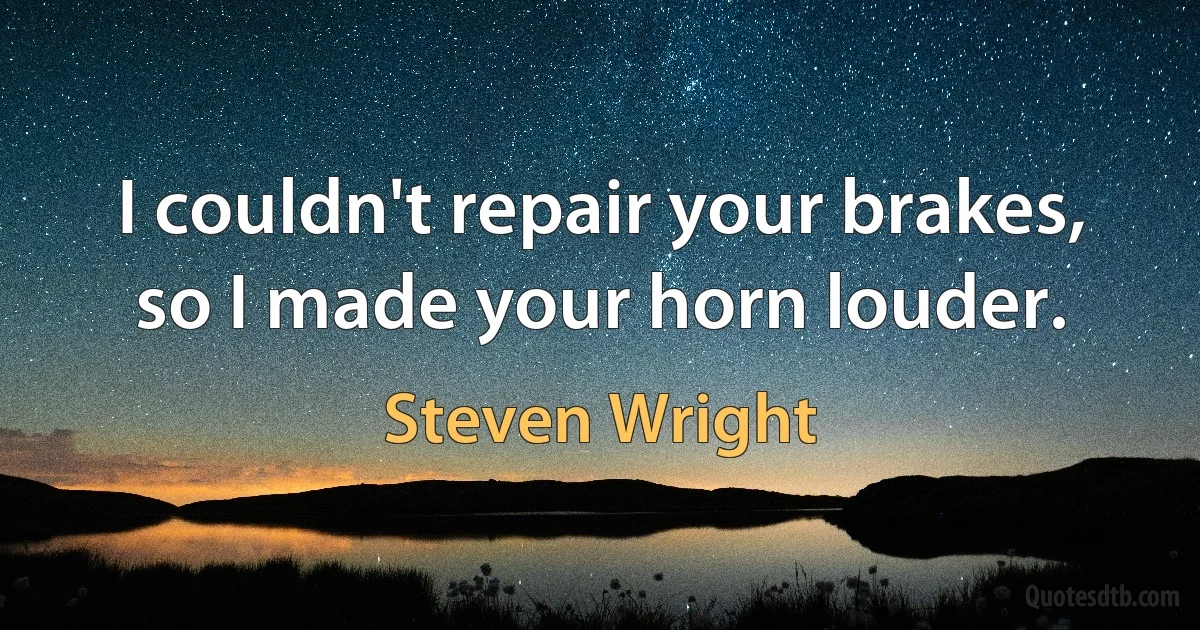 I couldn't repair your brakes, so I made your horn louder. (Steven Wright)