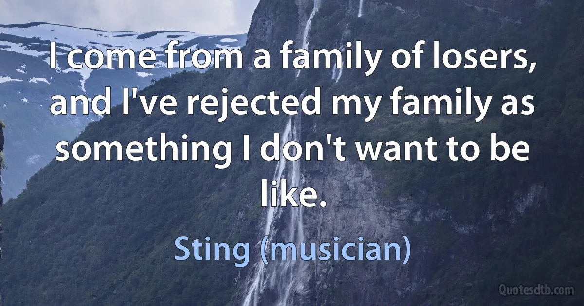 I come from a family of losers, and I've rejected my family as something I don't want to be like. (Sting (musician))