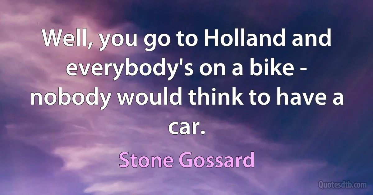 Well, you go to Holland and everybody's on a bike - nobody would think to have a car. (Stone Gossard)