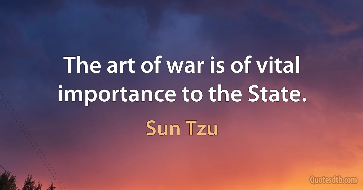 The art of war is of vital importance to the State. (Sun Tzu)