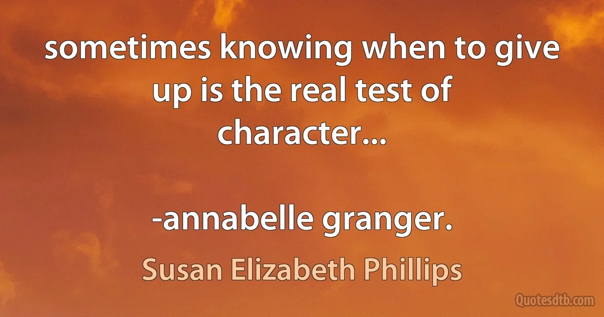 sometimes knowing when to give up is the real test of character...

-annabelle granger. (Susan Elizabeth Phillips)