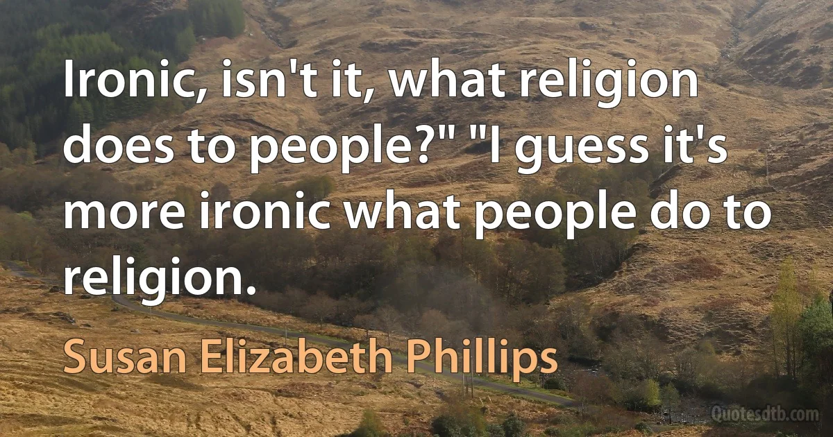 Ironic, isn't it, what religion does to people?" "I guess it's more ironic what people do to religion. (Susan Elizabeth Phillips)